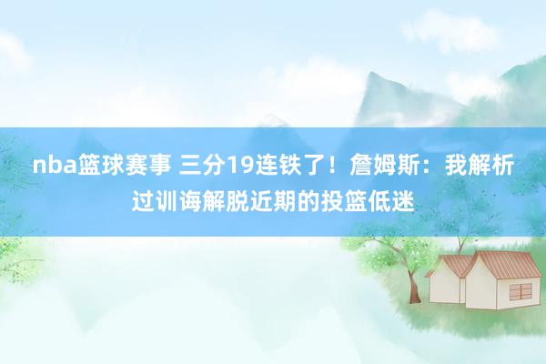 nba篮球赛事 三分19连铁了！詹姆斯：我解析过训诲解脱近期的投篮低迷