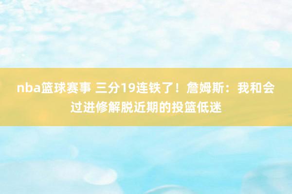 nba篮球赛事 三分19连铁了！詹姆斯：我和会过进修解脱近期的投篮低迷