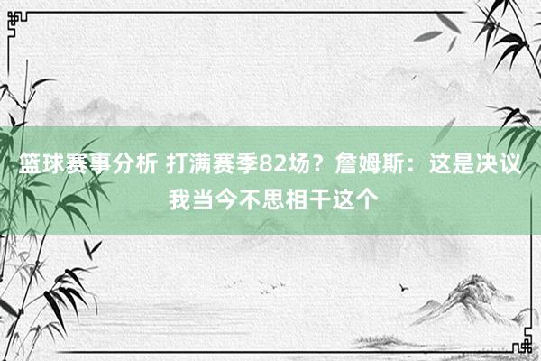 篮球赛事分析 打满赛季82场？詹姆斯：这是决议 我当今不思相干这个