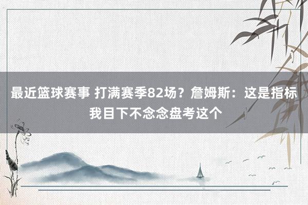 最近篮球赛事 打满赛季82场？詹姆斯：这是指标 我目下不念念盘考这个