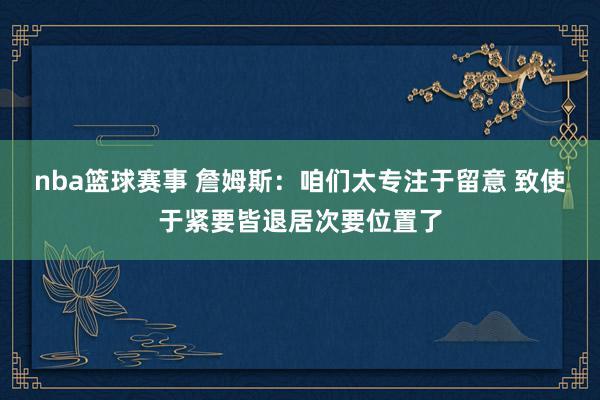 nba篮球赛事 詹姆斯：咱们太专注于留意 致使于紧要皆退居次要位置了