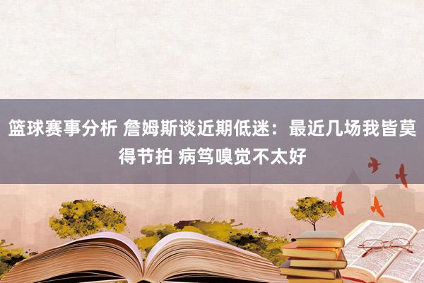 篮球赛事分析 詹姆斯谈近期低迷：最近几场我皆莫得节拍 病笃嗅觉不太好