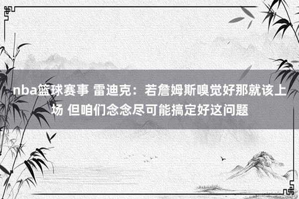 nba篮球赛事 雷迪克：若詹姆斯嗅觉好那就该上场 但咱们念念尽可能搞定好这问题