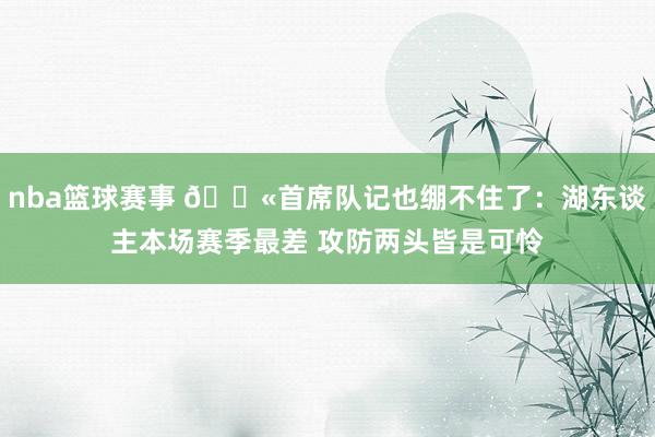 nba篮球赛事 😫首席队记也绷不住了：湖东谈主本场赛季最差 攻防两头皆是可怜