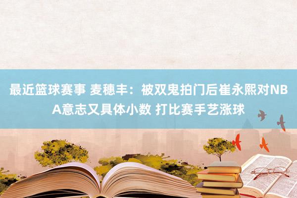 最近篮球赛事 麦穗丰：被双鬼拍门后崔永熙对NBA意志又具体小数 打比赛手艺涨球