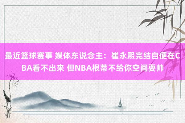 最近篮球赛事 媒体东说念主：崔永熙完结自便在CBA看不出来 但NBA根蒂不给你空间耍帅