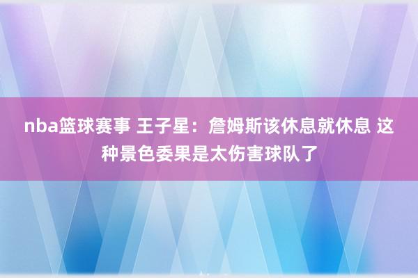 nba篮球赛事 王子星：詹姆斯该休息就休息 这种景色委果是太伤害球队了