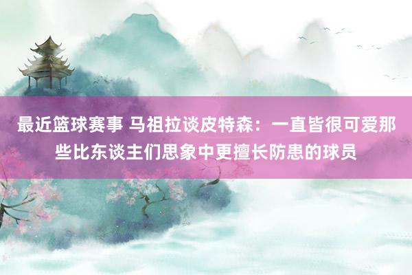 最近篮球赛事 马祖拉谈皮特森：一直皆很可爱那些比东谈主们思象中更擅长防患的球员