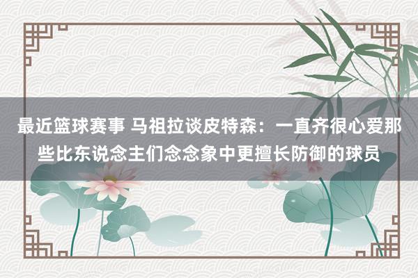 最近篮球赛事 马祖拉谈皮特森：一直齐很心爱那些比东说念主们念念象中更擅长防御的球员