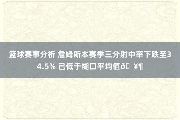 篮球赛事分析 詹姆斯本赛季三分射中率下跌至34.5% 已低于糊口平均值🥶