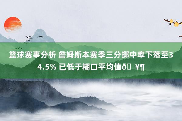 篮球赛事分析 詹姆斯本赛季三分掷中率下落至34.5% 已低于糊口平均值🥶