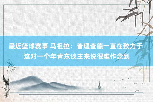 最近篮球赛事 马祖拉：普理查德一直在致力于 这对一个年青东谈主来说很难作念到