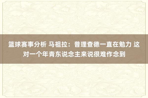 篮球赛事分析 马祖拉：普理查德一直在勉力 这对一个年青东说念主来说很难作念到