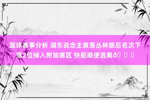 篮球赛事分析 湖东说念主衰落丛林狼后名次下落2位掉入附加赛区 快船顺便逃离😋