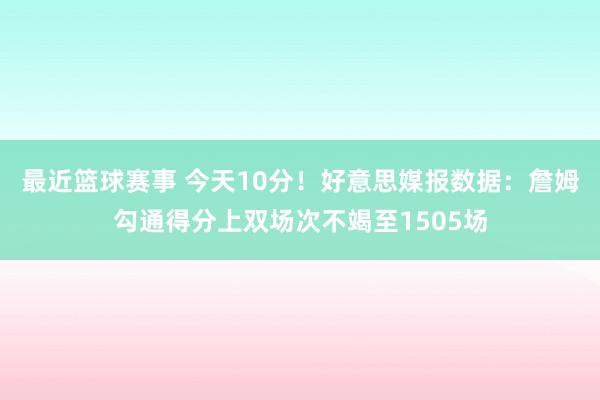 最近篮球赛事 今天10分！好意思媒报数据：詹姆勾通得分上双场次不竭至1505场