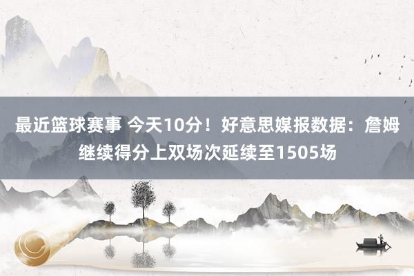 最近篮球赛事 今天10分！好意思媒报数据：詹姆继续得分上双场次延续至1505场