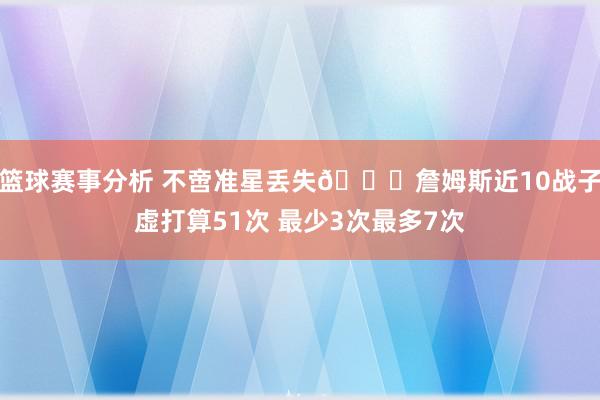 篮球赛事分析 不啻准星丢失🙄詹姆斯近10战子虚打算51次 最少3次最多7次