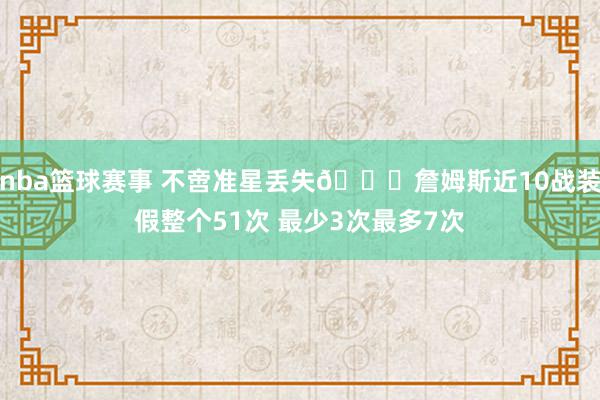 nba篮球赛事 不啻准星丢失🙄詹姆斯近10战装假整个51次 最少3次最多7次