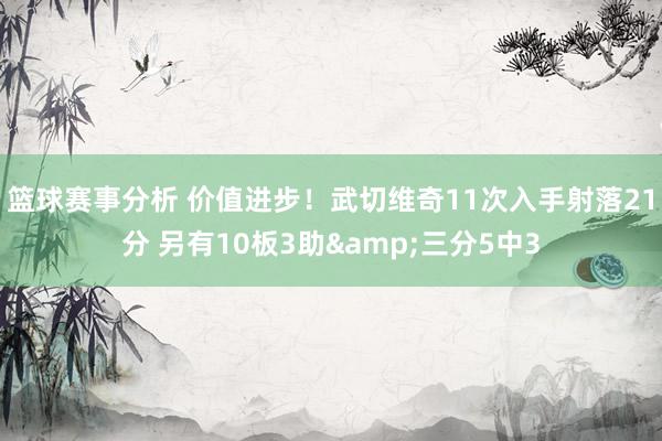 篮球赛事分析 价值进步！武切维奇11次入手射落21分 另有10板3助&三分5中3