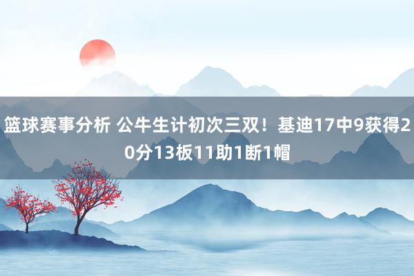 篮球赛事分析 公牛生计初次三双！基迪17中9获得20分13板11助1断1帽