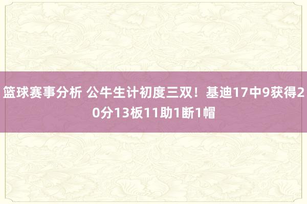 篮球赛事分析 公牛生计初度三双！基迪17中9获得20分13板11助1断1帽