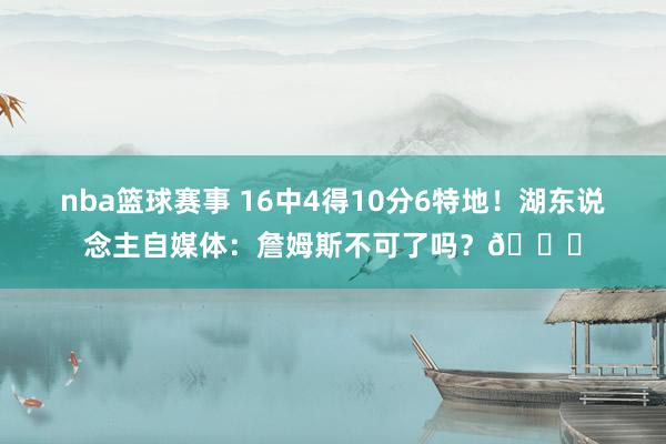 nba篮球赛事 16中4得10分6特地！湖东说念主自媒体：詹姆斯不可了吗？💔