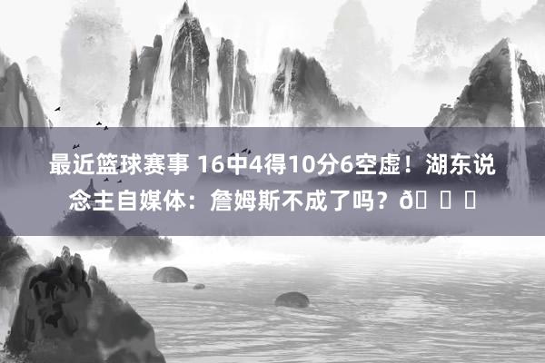 最近篮球赛事 16中4得10分6空虚！湖东说念主自媒体：詹姆斯不成了吗？💔