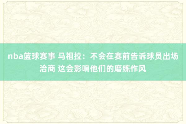 nba篮球赛事 马祖拉：不会在赛前告诉球员出场洽商 这会影响他们的磨练作风