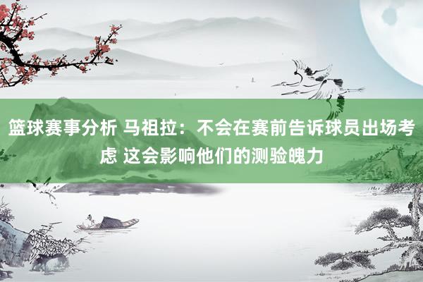 篮球赛事分析 马祖拉：不会在赛前告诉球员出场考虑 这会影响他们的测验魄力