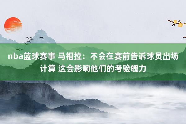 nba篮球赛事 马祖拉：不会在赛前告诉球员出场计算 这会影响他们的考验魄力