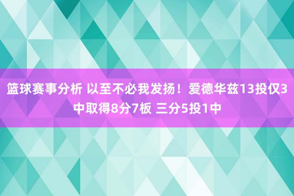 篮球赛事分析 以至不必我发扬！爱德华兹13投仅3中取得8分7板 三分5投1中