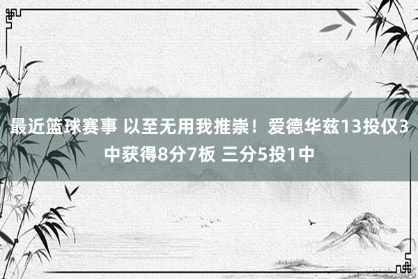 最近篮球赛事 以至无用我推崇！爱德华兹13投仅3中获得8分7板 三分5投1中