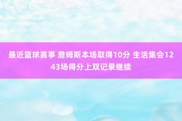 最近篮球赛事 詹姆斯本场取得10分 生活集会1243场得分上双记录继续