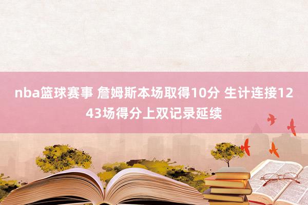 nba篮球赛事 詹姆斯本场取得10分 生计连接1243场得分上双记录延续