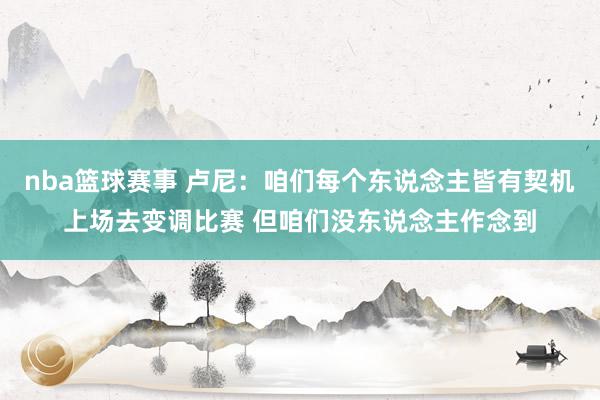 nba篮球赛事 卢尼：咱们每个东说念主皆有契机上场去变调比赛 但咱们没东说念主作念到