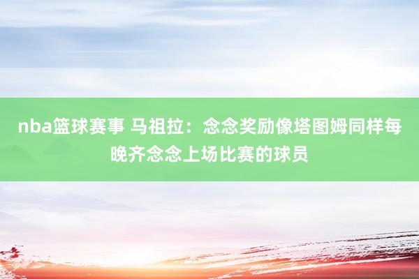 nba篮球赛事 马祖拉：念念奖励像塔图姆同样每晚齐念念上场比赛的球员