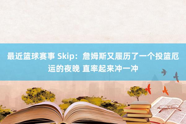 最近篮球赛事 Skip：詹姆斯又履历了一个投篮厄运的夜晚 直率起来冲一冲