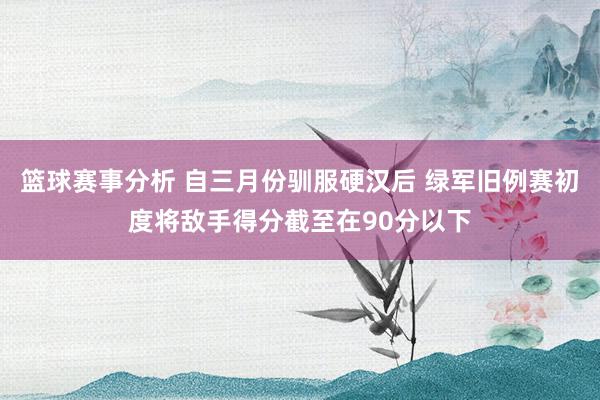 篮球赛事分析 自三月份驯服硬汉后 绿军旧例赛初度将敌手得分截至在90分以下