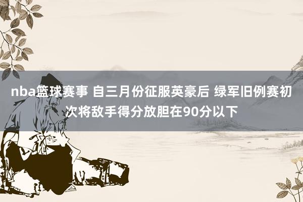 nba篮球赛事 自三月份征服英豪后 绿军旧例赛初次将敌手得分放胆在90分以下