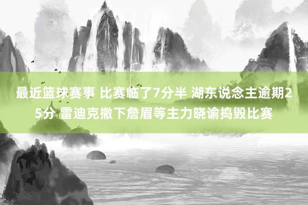 最近篮球赛事 比赛临了7分半 湖东说念主逾期25分 雷迪克撤下詹眉等主力晓谕捣毁比赛