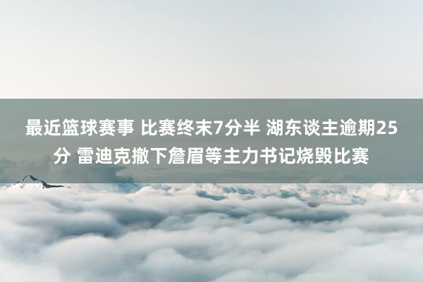 最近篮球赛事 比赛终末7分半 湖东谈主逾期25分 雷迪克撤下詹眉等主力书记烧毁比赛