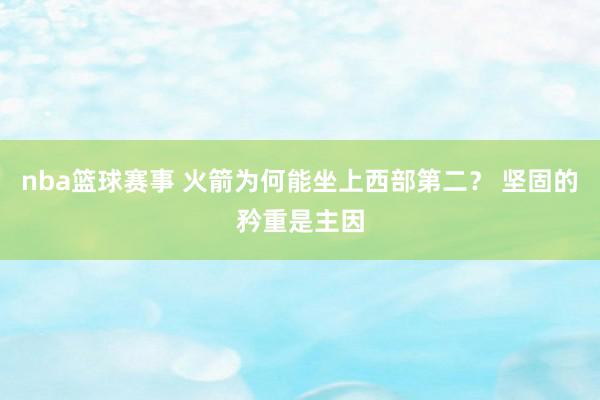 nba篮球赛事 火箭为何能坐上西部第二？ 坚固的矜重是主因