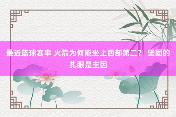 最近篮球赛事 火箭为何能坐上西部第二？ 坚固的扎眼是主因