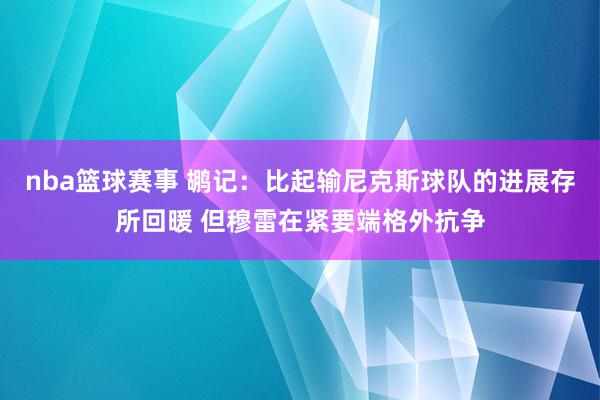 nba篮球赛事 鹕记：比起输尼克斯球队的进展存所回暖 但穆雷在紧要端格外抗争