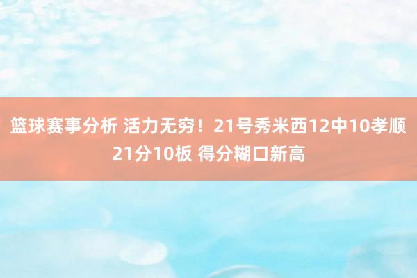 篮球赛事分析 活力无穷！21号秀米西12中10孝顺21分10板 得分糊口新高