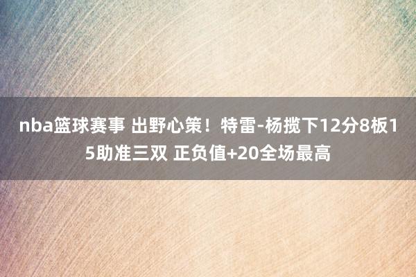 nba篮球赛事 出野心策！特雷-杨揽下12分8板15助准三双 正负值+20全场最高