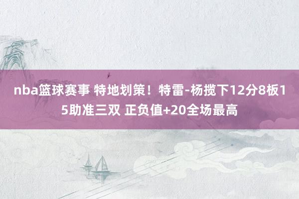 nba篮球赛事 特地划策！特雷-杨揽下12分8板15助准三双 正负值+20全场最高