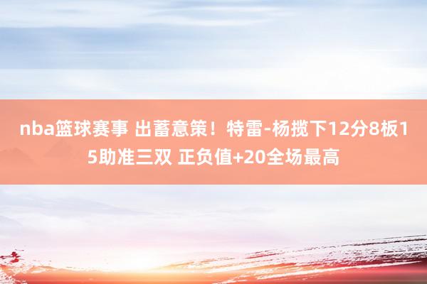 nba篮球赛事 出蓄意策！特雷-杨揽下12分8板15助准三双 正负值+20全场最高