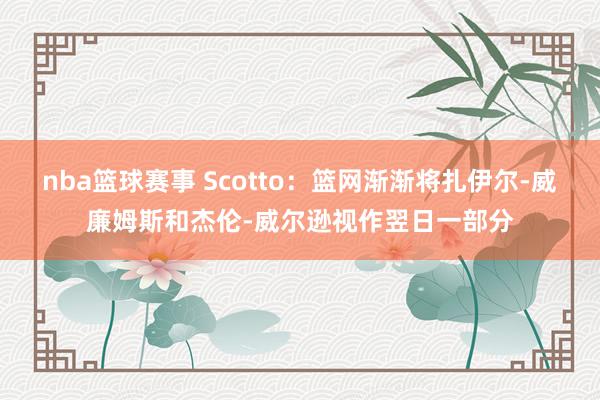 nba篮球赛事 Scotto：篮网渐渐将扎伊尔-威廉姆斯和杰伦-威尔逊视作翌日一部分