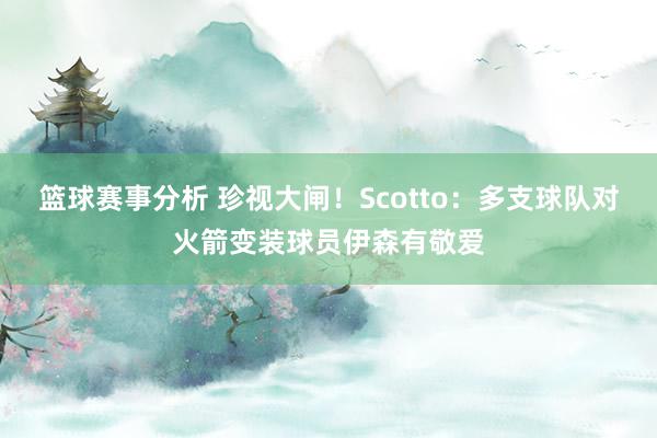 篮球赛事分析 珍视大闸！Scotto：多支球队对火箭变装球员伊森有敬爱